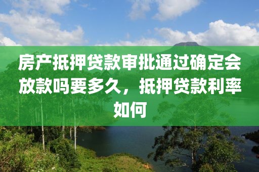 房产抵押贷款审批通过确定会放款吗要多久，抵押贷款利率如何