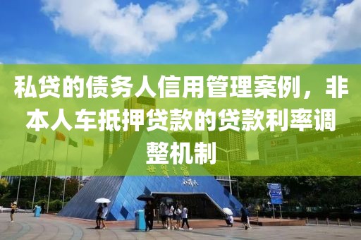 私贷的债务人信用管理案例，非本人车抵押贷款的贷款利率调整机制