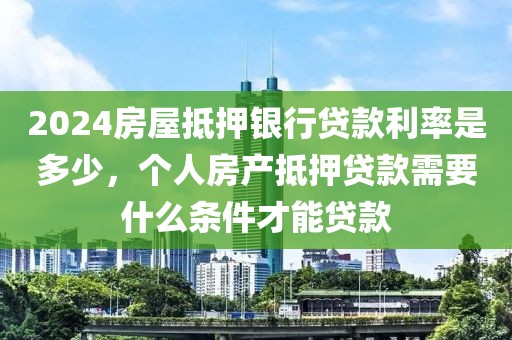 2024房屋抵押银行贷款利率是多少，个人房产抵押贷款需要什么条件才能贷款