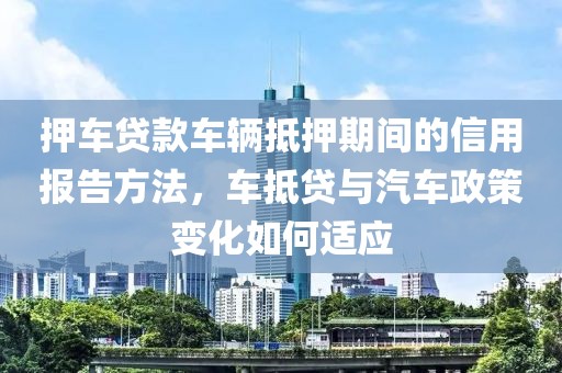 押车贷款车辆抵押期间的信用报告方法，车抵贷与汽车政策变化如何适应