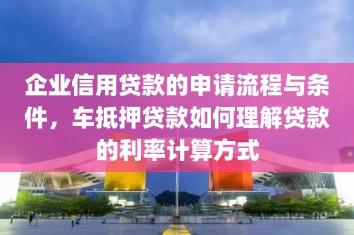 企业信用贷款的申请流程与条件，车抵押贷款如何理解贷款的利率计算方式