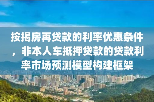 按揭房再贷款的利率优惠条件，非本人车抵押贷款的贷款利率市场预测模型构建框架