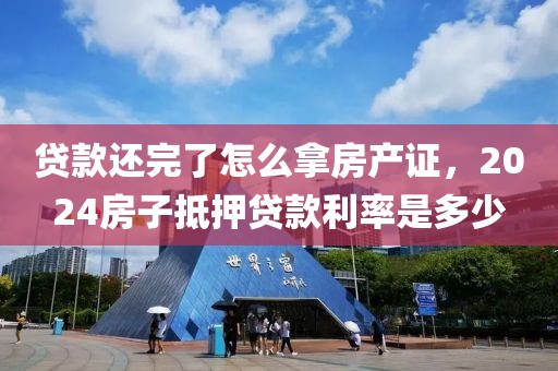 贷款还完了怎么拿房产证，2024房子抵押贷款利率是多少