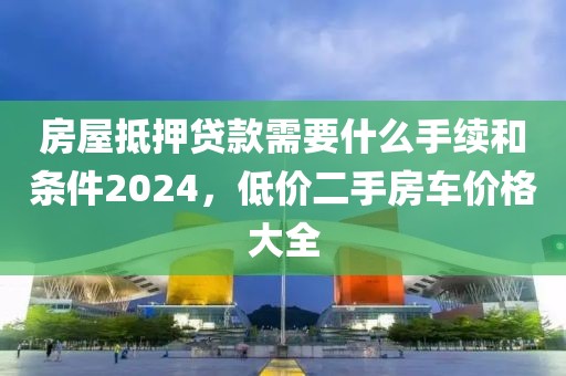 房屋抵押贷款需要什么手续和条件2024，低价二手房车价格大全