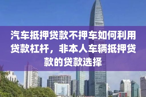 汽车抵押贷款不押车如何利用贷款杠杆，非本人车辆抵押贷款的贷款选择