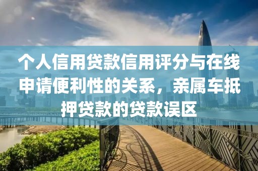 个人信用贷款信用评分与在线申请便利性的关系，亲属车抵押贷款的贷款误区