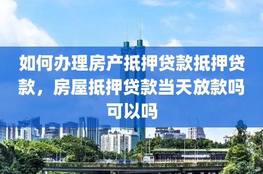 如何办理房产抵押贷款抵押贷款，房屋抵押贷款当天放款吗可以吗