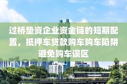 过桥垫资企业资金链的短期配置，抵押车贷款购车购车陷阱避免购车误区