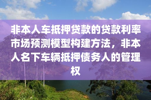 非本人车抵押贷款的贷款利率市场预测模型构建方法，非本人名下车辆抵押债务人的管理权