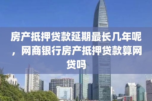 房产抵押贷款延期最长几年呢，网商银行房产抵押贷款算网贷吗