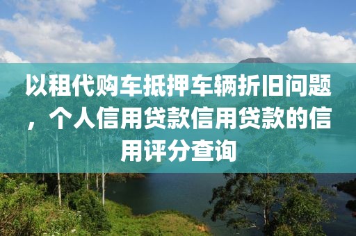 以租代购车抵押车辆折旧问题，个人信用贷款信用贷款的信用评分查询