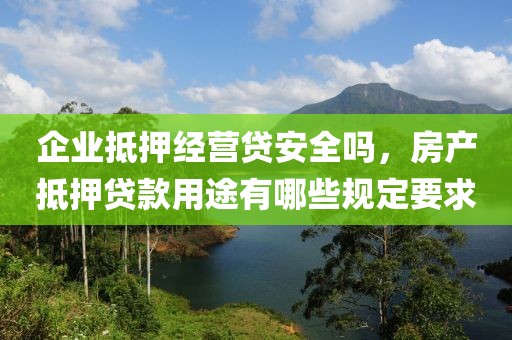 企业抵押经营贷安全吗，房产抵押贷款用途有哪些规定要求