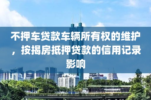 不押车贷款车辆所有权的维护，按揭房抵押贷款的信用记录影响