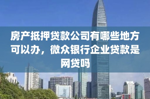 房产抵押贷款公司有哪些地方可以办，微众银行企业贷款是网贷吗