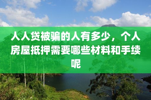 人人贷被骗的人有多少，个人房屋抵押需要哪些材料和手续呢