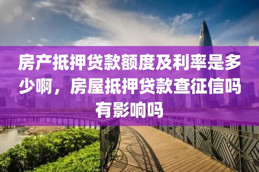 房产抵押贷款额度及利率是多少啊，房屋抵押贷款查征信吗有影响吗