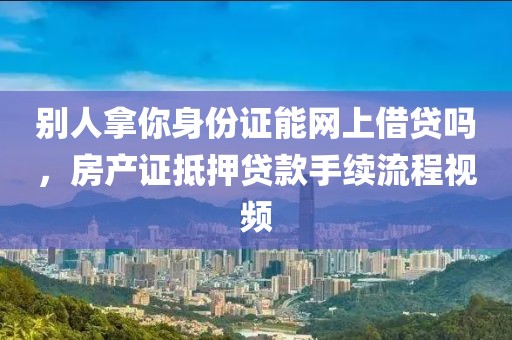 别人拿你身份证能网上借贷吗，房产证抵押贷款手续流程视频