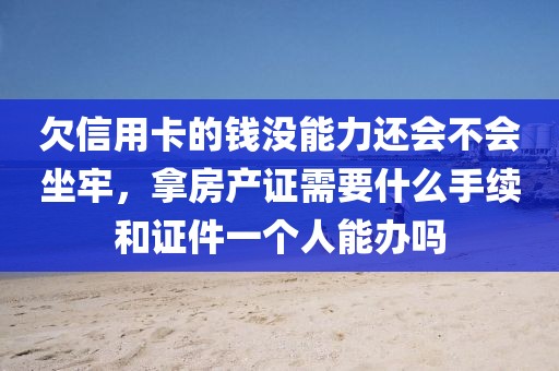 欠信用卡的钱没能力还会不会坐牢，拿房产证需要什么手续和证件一个人能办吗