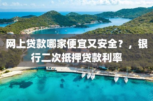 网上贷款哪家便宜又安全？，银行二次抵押贷款利率