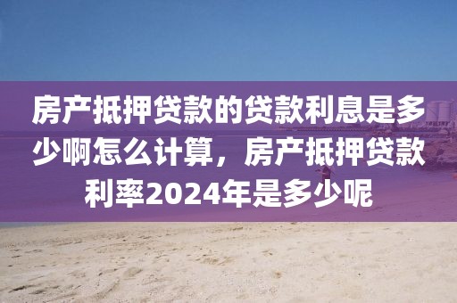 房产抵押贷款的贷款利息是多少啊怎么计算，房产抵押贷款利率2024年是多少呢