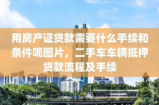 用房产证贷款需要什么手续和条件呢图片，二手车车辆抵押贷款流程及手续