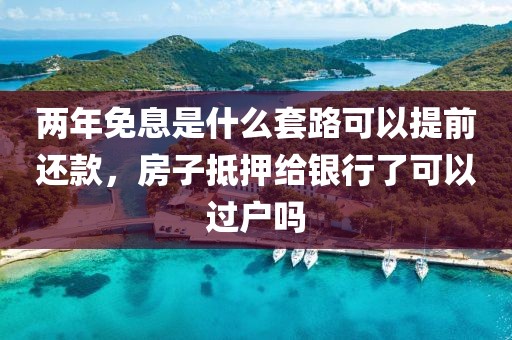 两年免息是什么套路可以提前还款，房子抵押给银行了可以过户吗