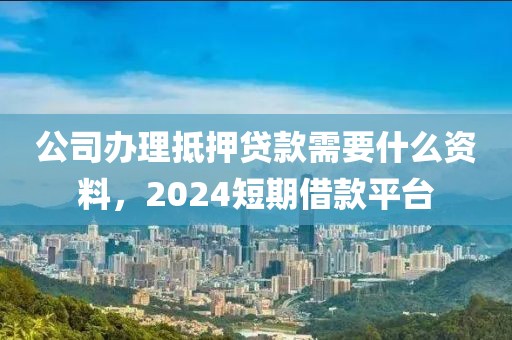 公司办理抵押贷款需要什么资料，2024短期借款平台