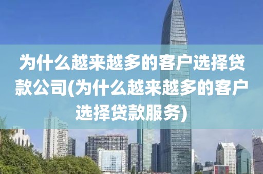 为什么越来越多的客户选择贷款公司(为什么越来越多的客户选择贷款服务)