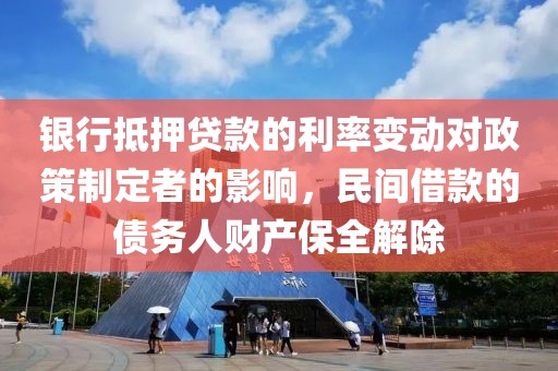 银行抵押贷款的利率变动对政策制定者的影响，民间借款的债务人财产保全解除