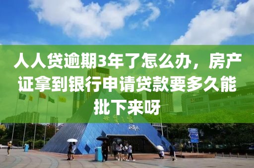 人人贷逾期3年了怎么办，房产证拿到银行申请贷款要多久能批下来呀