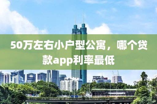 50万左右小户型公寓，哪个贷款app利率最低