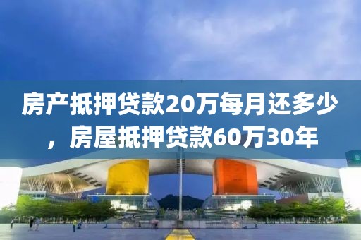 房产抵押贷款20万每月还多少，房屋抵押贷款60万30年