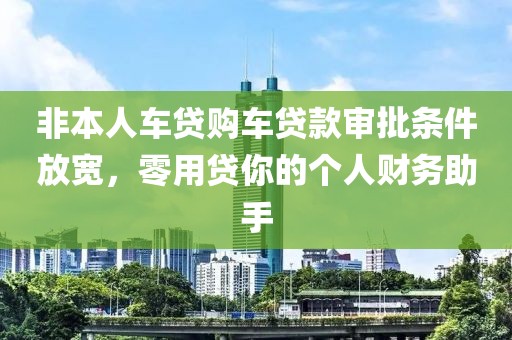 非本人车贷购车贷款审批条件放宽，零用贷你的个人财务助手