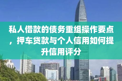 私人借款的债务重组操作要点，押车贷款与个人信用如何提升信用评分