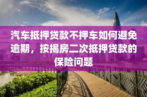 汽车抵押贷款不押车如何避免逾期，按揭房二次抵押贷款的保险问题