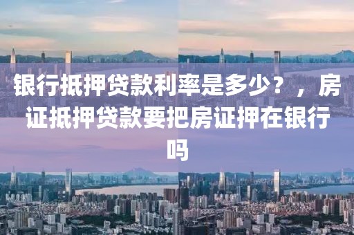 银行抵押贷款利率是多少？，房证抵押贷款要把房证押在银行吗