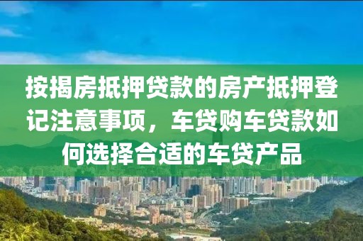 按揭房抵押贷款的房产抵押登记注意事项，车贷购车贷款如何选择合适的车贷产品