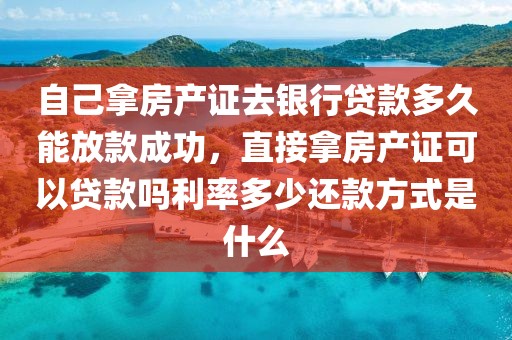 自己拿房产证去银行贷款多久能放款成功，直接拿房产证可以贷款吗利率多少还款方式是什么