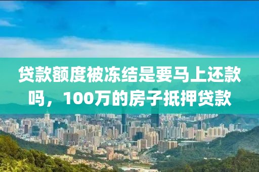 贷款额度被冻结是要马上还款吗，100万的房子抵押贷款