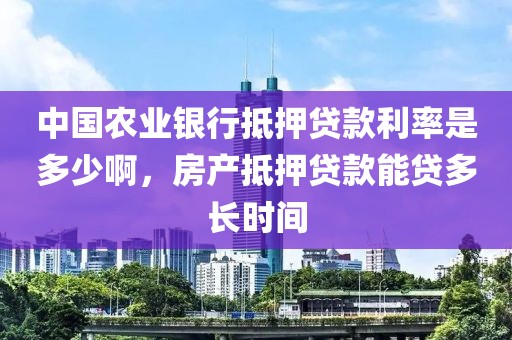 中国农业银行抵押贷款利率是多少啊，房产抵押贷款能贷多长时间