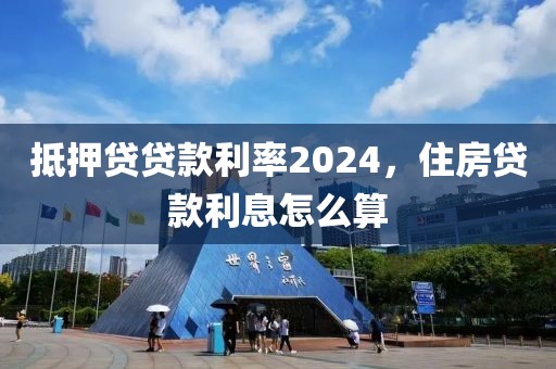 抵押贷贷款利率2024，住房贷款利息怎么算