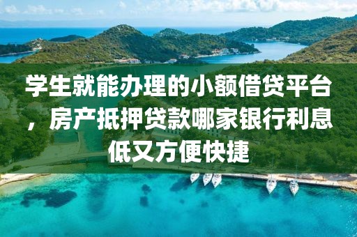 学生就能办理的小额借贷平台，房产抵押贷款哪家银行利息低又方便快捷