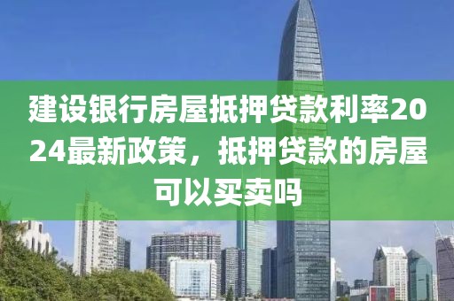 建设银行房屋抵押贷款利率2024最新政策，抵押贷款的房屋可以买卖吗