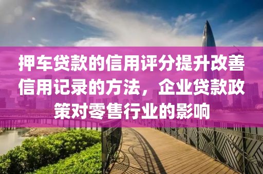 押车贷款的信用评分提升改善信用记录的方法，企业贷款政策对零售行业的影响