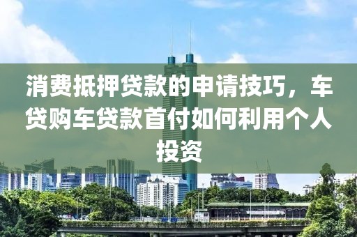 消费抵押贷款的申请技巧，车贷购车贷款首付如何利用个人投资