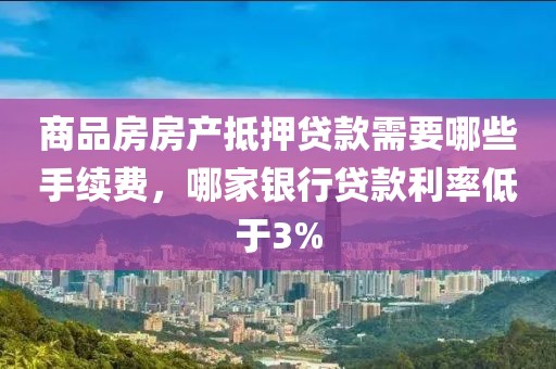 商品房房产抵押贷款需要哪些手续费，哪家银行贷款利率低于3%