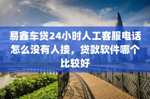 易鑫车贷24小时人工客服电话怎么没有人接，贷款软件哪个比较好