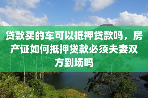 贷款买的车可以抵押贷款吗，房产证如何抵押贷款必须夫妻双方到场吗