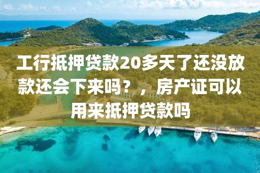 工行抵押贷款20多天了还没放款还会下来吗？，房产证可以用来抵押贷款吗