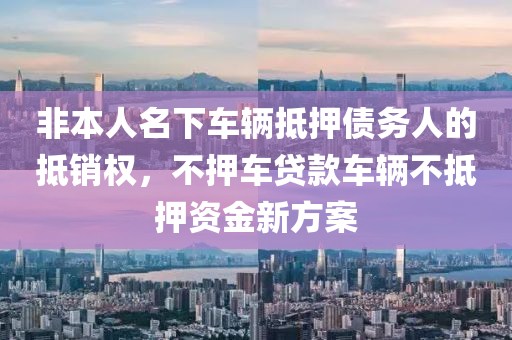 非本人名下车辆抵押债务人的抵销权，不押车贷款车辆不抵押资金新方案